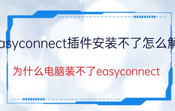 easyconnect插件安装不了怎么解决 为什么电脑装不了easyconnect？